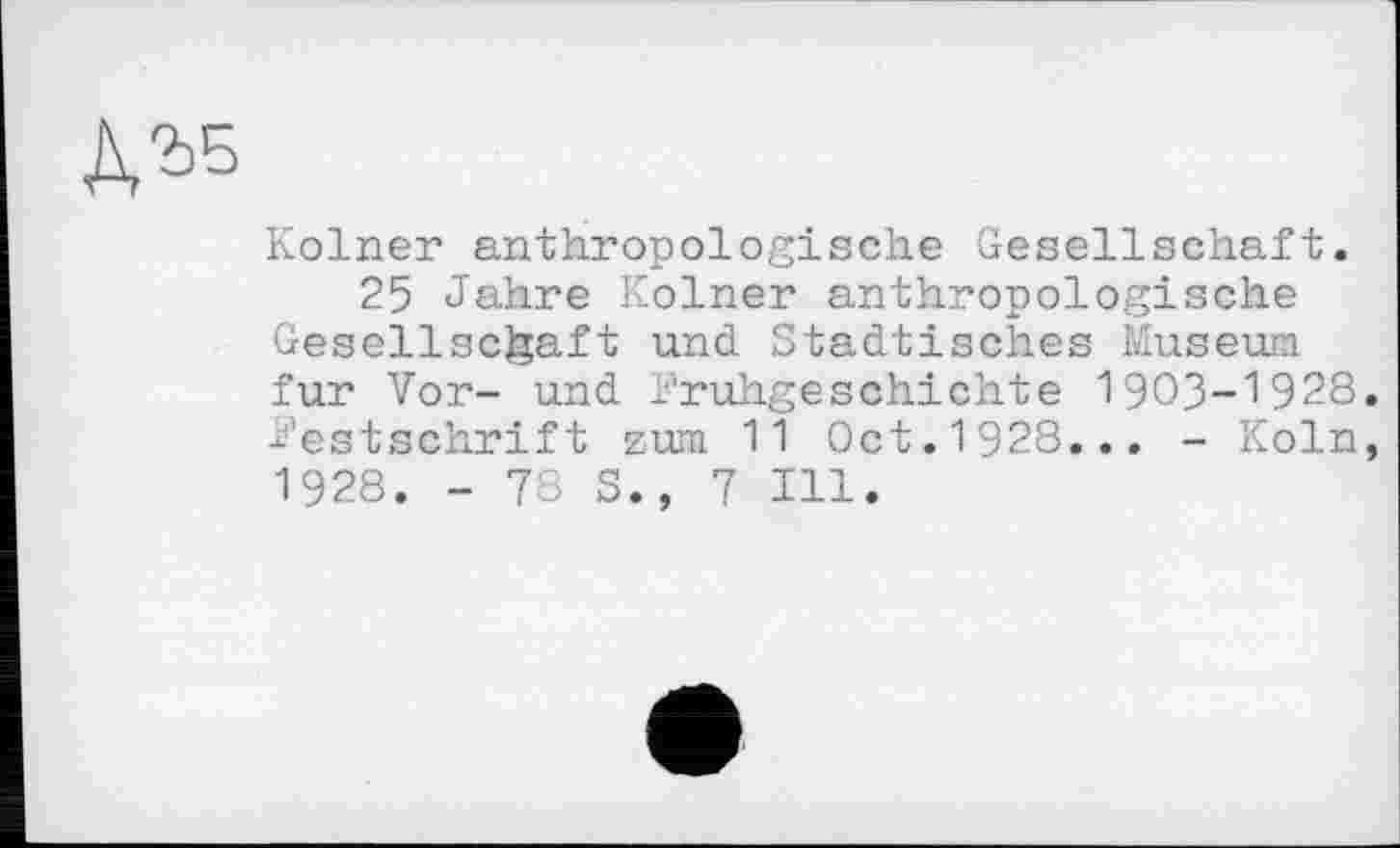 ﻿Kölner anthropologische Gesellschaft.
25 Jahre Kölner anthropologische Gesellschaft und Städtisches Museum fur Vor- und Frühgeschichte 1903-1928 Festschrift zum 11 Oct.1928... - Köln 1928. - 78 S., 7 Hl.